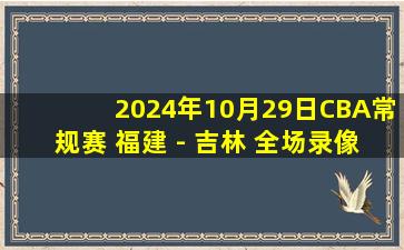 2024年10月29日CBA常规赛 福建 - 吉林 全场录像